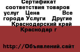 Сертификат соответствия товаров, услуг › Цена ­ 4 000 - Все города Услуги » Другие   . Краснодарский край,Краснодар г.